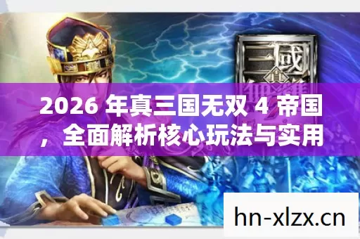 2026 年真三国无双 4 帝国,全面解析核心玩法与实用指南,助你畅玩无双世界! 2026 年真三国无双 4 帝国,全面解析核心玩法与实用指南,助你畅玩无双世界!