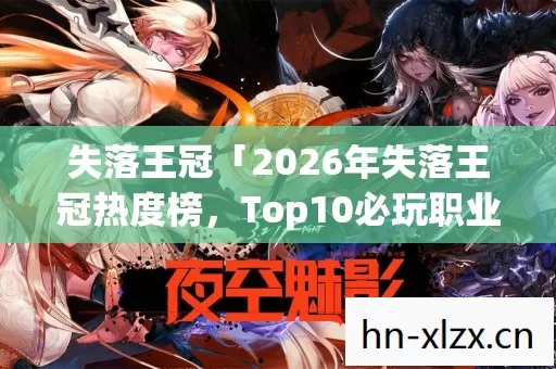失落王冠「2026年失落王冠热度榜,Top10必玩职业实测,避开80%新手大坑」 失落王冠「2026年失落王冠热度榜,Top10必玩职业实测,避开80%新手大坑」