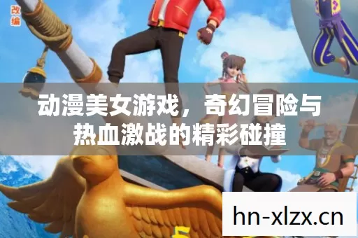 动漫美女游戏,奇幻冒险与热血激战的精彩碰撞 动漫美女游戏,奇幻冒险与热血激战的精彩碰撞
