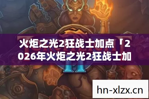 火炬之光2狂战士加点「2026年火炬之光2狂战士加点热度榜,Top5高人气服实测,避开90%新手陷阱」 火炬之光2狂战士加点「2026年火炬之光2狂战士加点热度榜,Top5高人气服实测,避开90%新手陷阱」