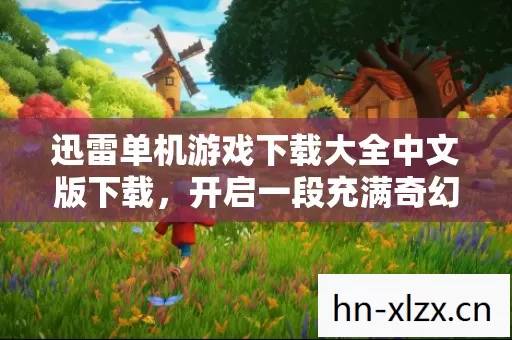 迅雷单机游戏下载大全中文版下载,开启一段充满奇幻与激情的游戏冒险之旅 迅雷单机游戏下载大全中文版下载,开启一段充满奇幻与激情的游戏冒险之旅