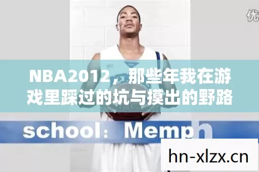 NBA2012,那些年我在游戏里踩过的坑与摸出的野路子 NBA2012,那些年我在游戏里踩过的坑与摸出的野路子