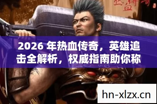 2026 年热血传奇,英雄追击全解析,权威指南助你称霸游戏! 2026 年热血传奇,英雄追击全解析,权威指南助你称霸游戏!