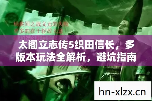 太阁立志传5织田信长,多版本玩法全解析,避坑指南助你畅玩 太阁立志传5织田信长,多版本玩法全解析,避坑指南助你畅玩