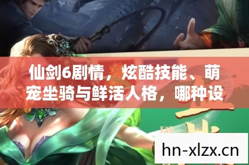 仙剑6剧情,炫酷技能、萌宠坐骑与鲜活人格,哪种设定最合核心调性? 仙剑6剧情,炫酷技能、萌宠坐骑与鲜活人格,哪种设定最合核心调性?