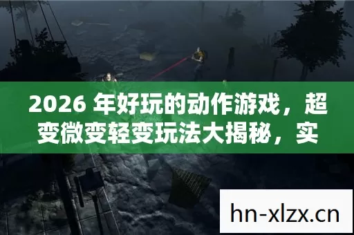 2026 年好玩的动作游戏,超变微变轻变玩法大揭秘,实用指南助你畅玩 2026 年好玩的动作游戏,超变微变轻变玩法大揭秘,实用指南助你畅玩