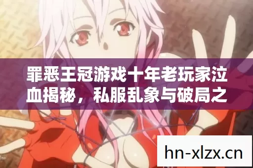 罪恶王冠游戏十年老玩家泣血揭秘,私服乱象与破局之道 罪恶王冠游戏十年老玩家泣血揭秘,私服乱象与破局之道