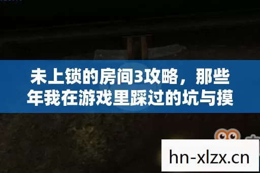 未上锁的房间3攻略,那些年我在游戏里踩过的坑与摸出的野路子 未上锁的房间3攻略,那些年我在游戏里踩过的坑与摸出的野路子