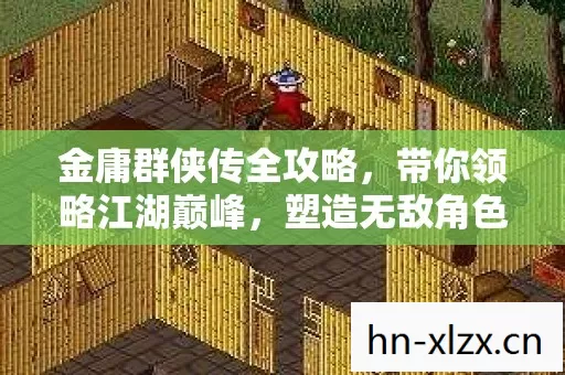 金庸群侠传全攻略,带你领略江湖巅峰,塑造无敌角色,玩转多样版本! 金庸群侠传全攻略,带你领略江湖巅峰,塑造无敌角色,玩转多样版本!