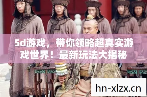 5d游戏,带你领略超真实游戏世界!最新玩法大揭秘 5d游戏,带你领略超真实游戏世界!最新玩法大揭秘