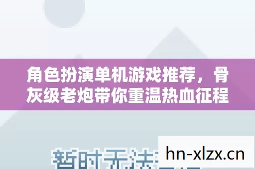 角色扮演单机游戏推荐,骨灰级老炮带你重温热血征程! 角色扮演单机游戏推荐,骨灰级老炮带你重温热血征程!