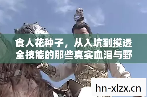 食人花种子,从入坑到摸透全技能的那些真实血泪与野路子 食人花种子,从入坑到摸透全技能的那些真实血泪与野路子