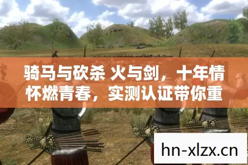 骑马与砍杀 火与剑,十年情怀燃青春,实测认证带你重温热血岁月!你还不来? 骑马与砍杀 火与剑,十年情怀燃青春,实测认证带你重温热血岁月!你还不来?