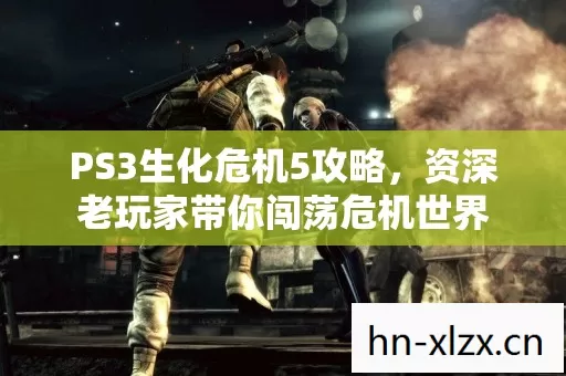 PS3生化危机5攻略,资深老玩家带你闯荡危机世界 PS3生化危机5攻略,资深老玩家带你闯荡危机世界