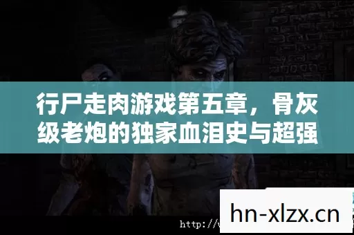 行尸走肉游戏第五章,骨灰级老炮的独家血泪史与超强攻略 行尸走肉游戏第五章,骨灰级老炮的独家血泪史与超强攻略