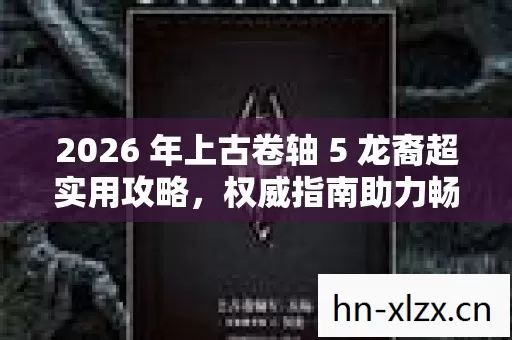 2026 年上古卷轴 5 龙裔超实用攻略,权威指南助力畅玩,痛点全解! 2026 年上古卷轴 5 龙裔超实用攻略,权威指南助力畅玩,痛点全解!