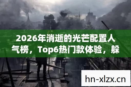 2026年消逝的光芒配置人气榜,Top6热门款体验,躲开95%入门陷阱 2026年消逝的光芒配置人气榜,Top6热门款体验,躲开95%入门陷阱