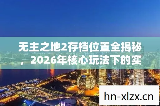 无主之地2存档位置全揭秘,2026年核心玩法下的实用指南与痛点解决方案 无主之地2存档位置全揭秘,2026年核心玩法下的实用指南与痛点解决方案