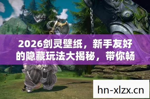 2026剑灵壁纸,新手友好的隐藏玩法大揭秘,带你畅游别样江湖 2026剑灵壁纸,新手友好的隐藏玩法大揭秘,带你畅游别样江湖