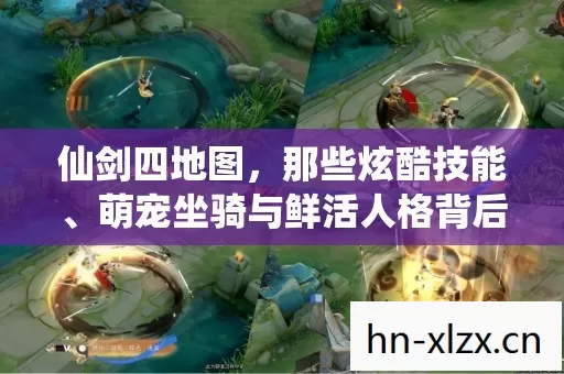 仙剑四地图,那些炫酷技能、萌宠坐骑与鲜活人格背后的趣味探索 仙剑四地图,那些炫酷技能、萌宠坐骑与鲜活人格背后的趣味探索