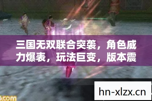 三国无双联合突袭,角色威力爆表,玩法巨变,版本震撼升级! 三国无双联合突袭,角色威力爆表,玩法巨变,版本震撼升级!