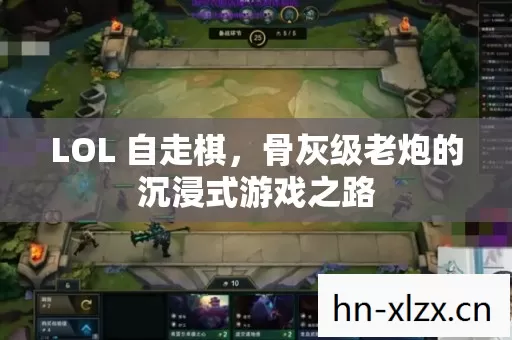 LOL 自走棋,骨灰级老炮的沉浸式游戏之路 LOL 自走棋,骨灰级老炮的沉浸式游戏之路