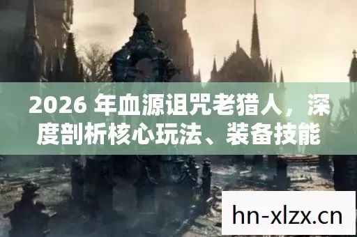 2026 年血源诅咒老猎人,深度剖析核心玩法、装备技能及地图指南 2026 年血源诅咒老猎人,深度剖析核心玩法、装备技能及地图指南