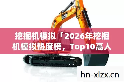 挖掘机模拟「2026年挖掘机模拟热度榜,Top10高人气服实测,避开80%新手大坑」 挖掘机模拟「2026年挖掘机模拟热度榜,Top10高人气服实测,避开80%新手大坑」