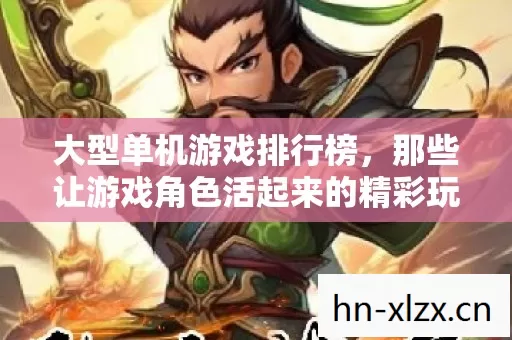 大型单机游戏排行榜,那些让游戏角色活起来的精彩玩法 大型单机游戏排行榜,那些让游戏角色活起来的精彩玩法