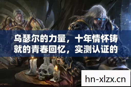 乌瑟尔的力量,十年情怀铸就的青春回忆,实测认证的必看指南! 乌瑟尔的力量,十年情怀铸就的青春回忆,实测认证的必看指南!
