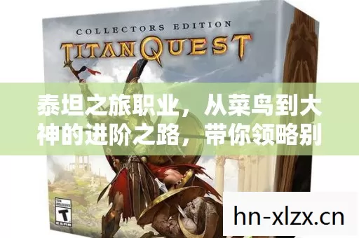 泰坦之旅职业,从菜鸟到大神的进阶之路,带你领略别样游戏魅力! 泰坦之旅职业,从菜鸟到大神的进阶之路,带你领略别样游戏魅力!