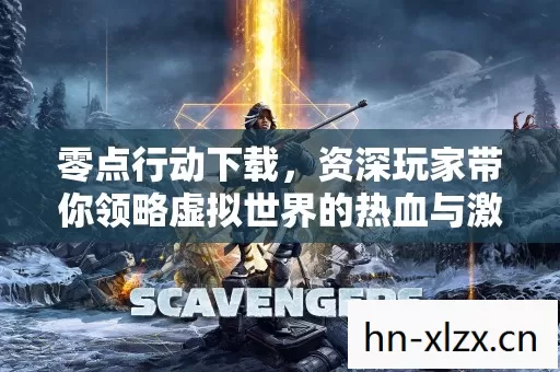 零点行动下载,资深玩家带你领略虚拟世界的热血与激情 零点行动下载,资深玩家带你领略虚拟世界的热血与激情