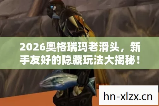 2026奥格瑞玛老滑头,新手友好的隐藏玩法大揭秘! 2026奥格瑞玛老滑头,新手友好的隐藏玩法大揭秘!