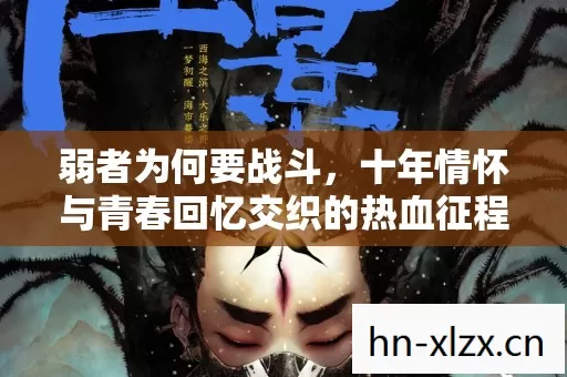 弱者为何要战斗,十年情怀与青春回忆交织的热血征程! 弱者为何要战斗,十年情怀与青春回忆交织的热血征程!