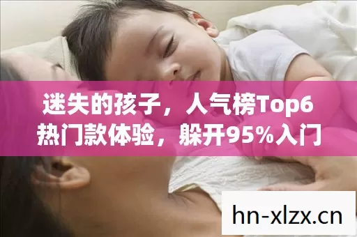 迷失的孩子,人气榜Top6热门款体验,躲开95%入门陷阱 迷失的孩子,人气榜Top6热门款体验,躲开95%入门陷阱