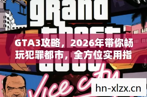 GTA3攻略,2026年带你畅玩犯罪都市,全方位实用指南大揭秘! GTA3攻略,2026年带你畅玩犯罪都市,全方位实用指南大揭秘!