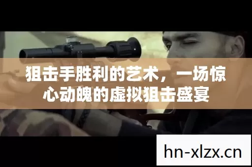 狙击手胜利的艺术,一场惊心动魄的虚拟狙击盛宴 狙击手胜利的艺术,一场惊心动魄的虚拟狙击盛宴