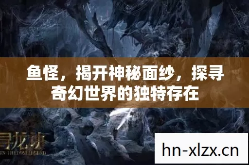 鱼怪,揭开神秘面纱,探寻奇幻世界的独特存在 鱼怪,揭开神秘面纱,探寻奇幻世界的独特存在