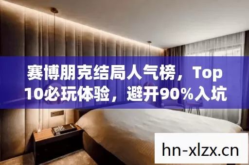 赛博朋克结局人气榜,Top10必玩体验,避开90%入坑雷区 赛博朋克结局人气榜,Top10必玩体验,避开90%入坑雷区