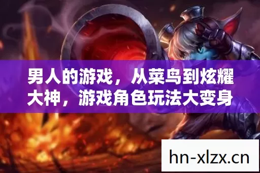 男人的游戏,从菜鸟到炫耀大神,游戏角色玩法大变身 男人的游戏,从菜鸟到炫耀大神,游戏角色玩法大变身