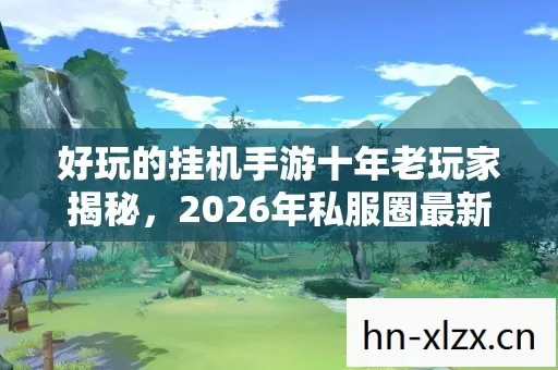 好玩的挂机手游十年老玩家揭秘,2026年私服圈最新动态与避坑指南 好玩的挂机手游十年老玩家揭秘,2026年私服圈最新动态与避坑指南