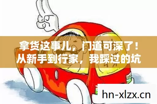拿货这事儿,门道可深了!从新手到行家,我踩过的坑和摸出的门道都在这儿了 拿货这事儿,门道可深了!从新手到行家,我踩过的坑和摸出的门道都在这儿了