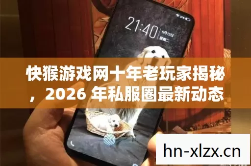 快猴游戏网十年老玩家揭秘,2026 年私服圈最新动态与避坑指南 快猴游戏网十年老玩家揭秘,2026 年私服圈最新动态与避坑指南
