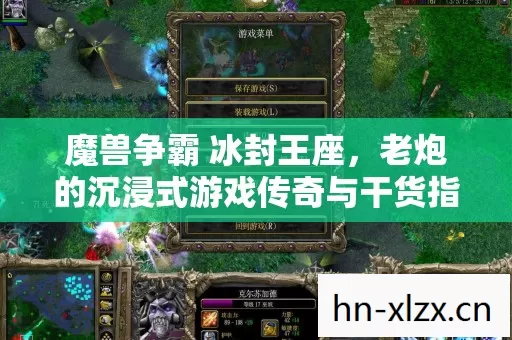 魔兽争霸 冰封王座,老炮的沉浸式游戏传奇与干货指南 魔兽争霸 冰封王座,老炮的沉浸式游戏传奇与干货指南