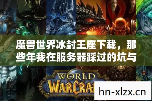 魔兽世界冰封王座下载,那些年我在服务器踩过的坑与摸出的野路子 魔兽世界冰封王座下载,那些年我在服务器踩过的坑与摸出的野路子