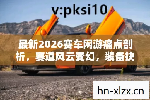 最新2026赛车网游痛点剖析,赛道风云变幻,装备抉择陷阱重重 最新2026赛车网游痛点剖析,赛道风云变幻,装备抉择陷阱重重