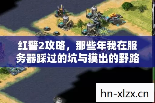 红警2攻略,那些年我在服务器踩过的坑与摸出的野路子 红警2攻略,那些年我在服务器踩过的坑与摸出的野路子