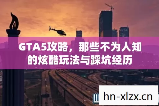 GTA5攻略,那些不为人知的炫酷玩法与踩坑经历 GTA5攻略,那些不为人知的炫酷玩法与踩坑经历