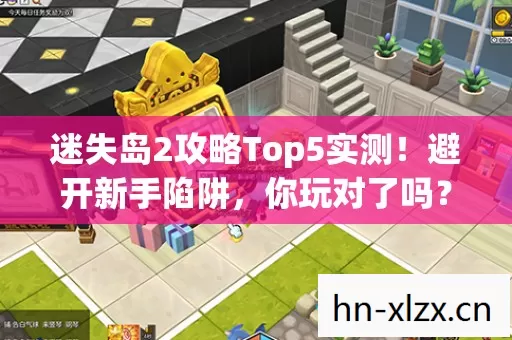 迷失岛2攻略Top5实测!避开新手陷阱,你玩对了吗? 迷失岛2攻略Top5实测!避开新手陷阱,你玩对了吗?