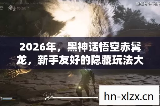 2026年,黑神话悟空赤髯龙,新手友好的隐藏玩法大揭秘 2026年,黑神话悟空赤髯龙,新手友好的隐藏玩法大揭秘